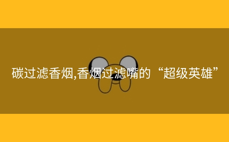 碳过滤香烟,香烟过滤嘴的“超级英雄”
