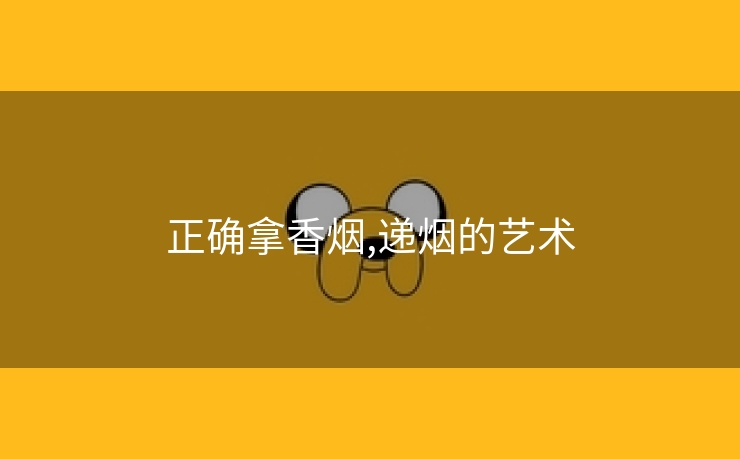 正确拿香烟,递烟的艺术