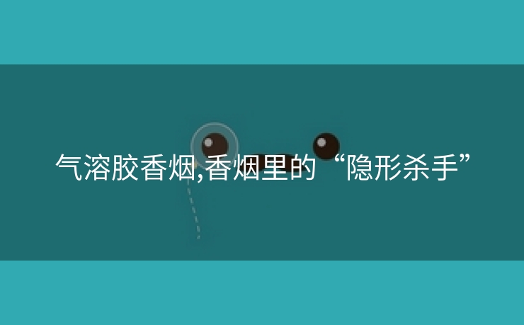 气溶胶香烟,香烟里的“隐形杀手”
