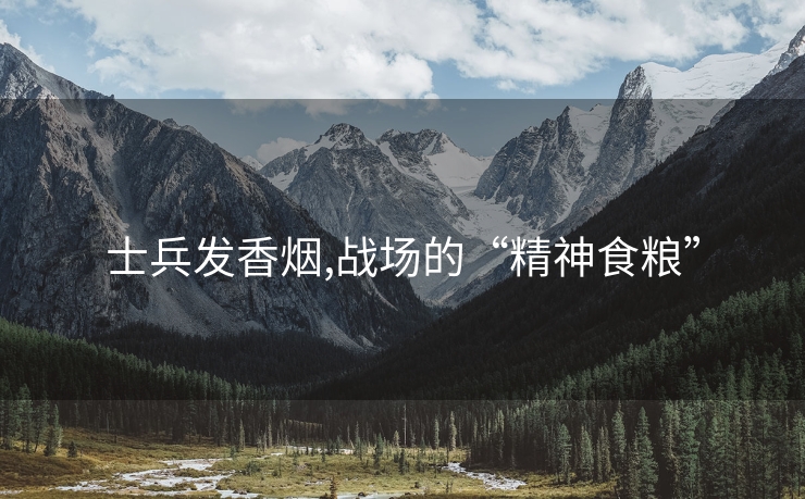 士兵发香烟,战场的“精神食粮”