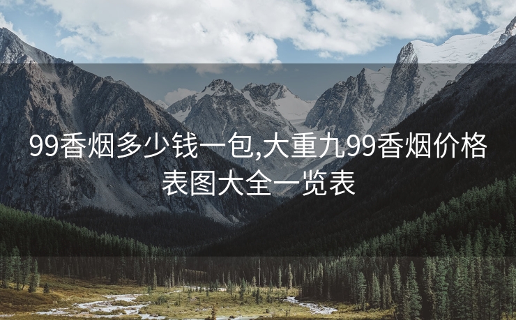 99香烟多少钱一包,大重九99香烟价格表图大全一览表