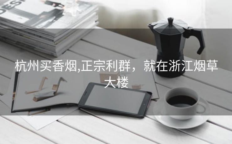 杭州买香烟,正宗利群，就在浙江烟草大楼