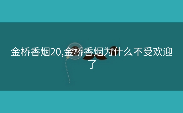 金桥香烟20,金桥香烟为什么不受欢迎了
