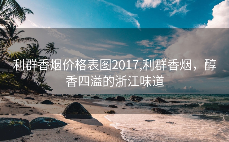 利群香烟价格表图2017,利群香烟，醇香四溢的浙江味道