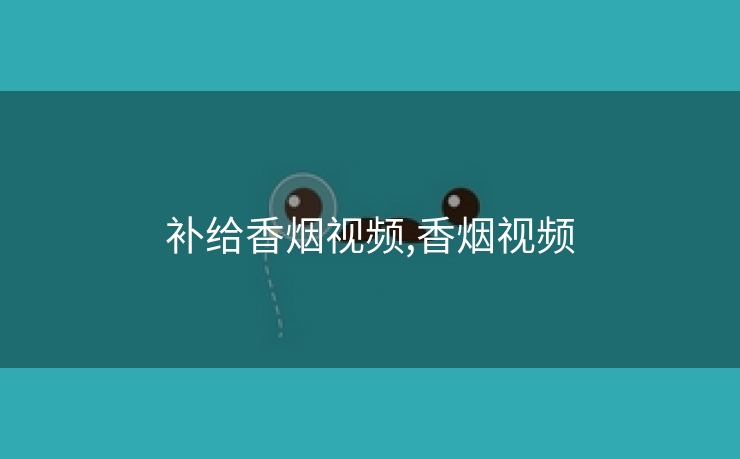 补给香烟视频,香烟视频