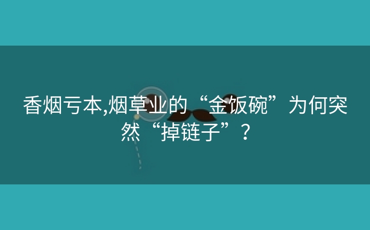香烟亏本,烟草业的“金饭碗”为何突然“掉链子”？