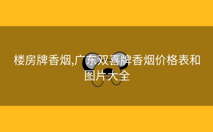 楼房牌香烟,广东双喜牌香烟价格表和图片大全