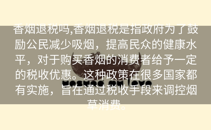 香烟退税吗,香烟退税是指政府为了鼓励公民减少吸烟，提高民众的健康水平，对于购买香烟的消费者给予一定的税收优惠。这种政策在很多国家都有实施，旨在通过税收手段来调控烟草消费。