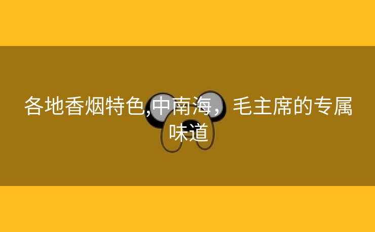 各地香烟特色,中南海，毛主席的专属味道
