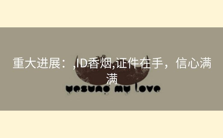重大进展：,ID香烟,证件在手，信心满满