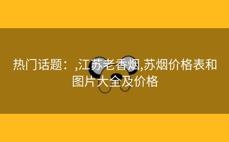 热门话题：,江苏老香烟,苏烟价格表和图片大全及价格