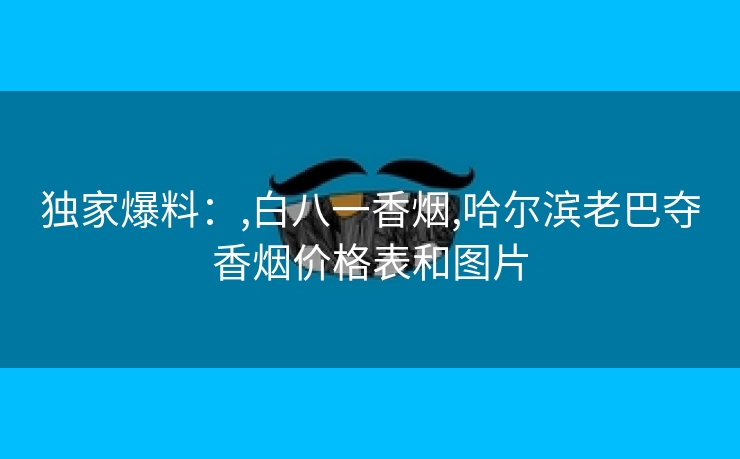 独家爆料：,白八一香烟,哈尔滨老巴夺香烟价格表和图片