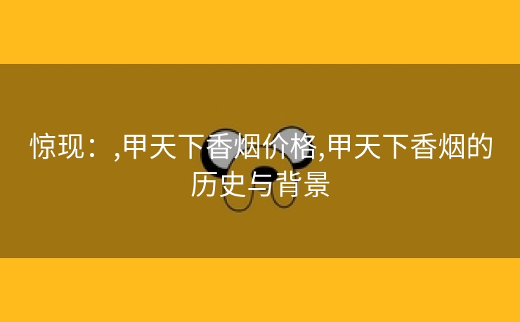 惊现：,甲天下香烟价格,甲天下香烟的历史与背景