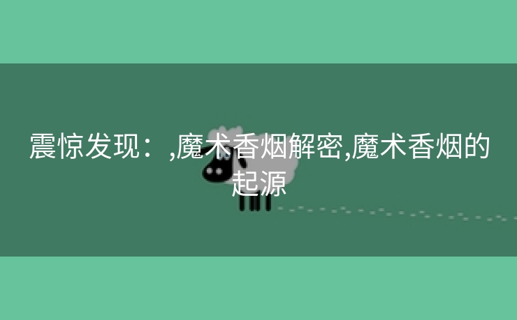 震惊发现：,魔术香烟解密,魔术香烟的起源