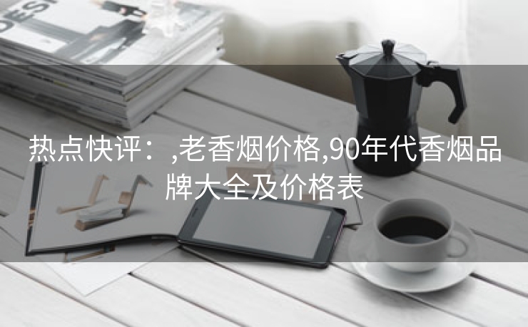 热点快评：,老香烟价格,90年代香烟品牌大全及价格表