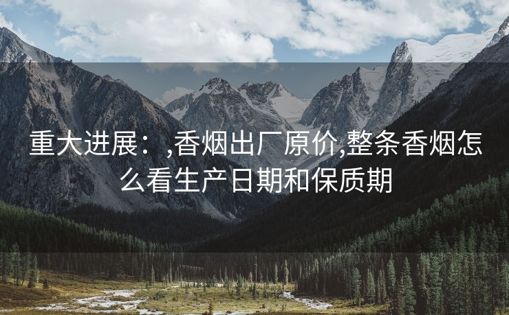 重大进展：,香烟出厂原价,整条香烟怎么看生产日期和保质期