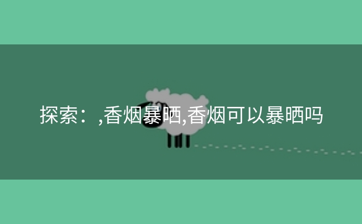 探索：,香烟暴晒,香烟可以暴晒吗