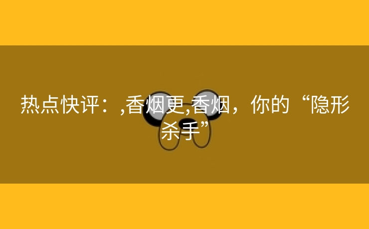 热点快评：,香烟更,香烟，你的“隐形杀手”