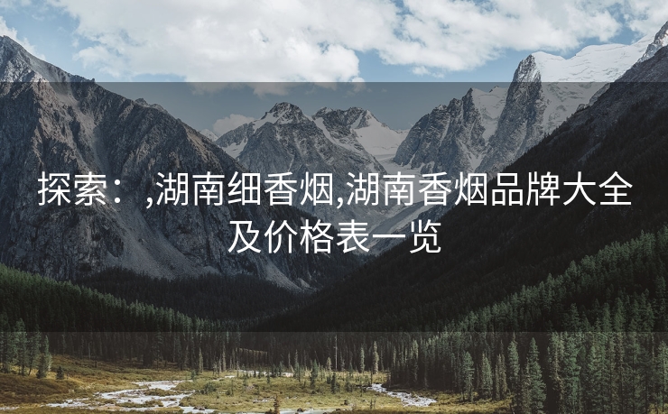 探索：,湖南细香烟,湖南香烟品牌大全及价格表一览