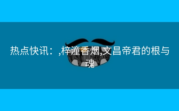 热点快讯：,梓潼香烟,文昌帝君的根与魂