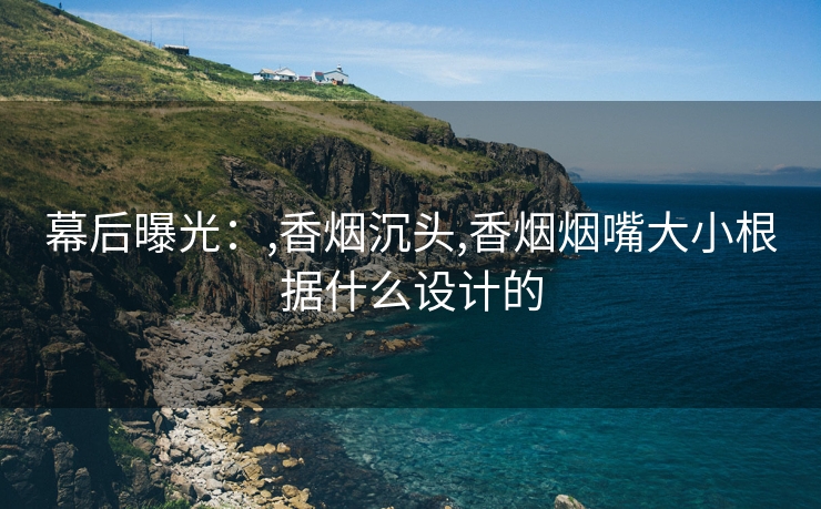 幕后曝光：,香烟沉头,香烟烟嘴大小根据什么设计的