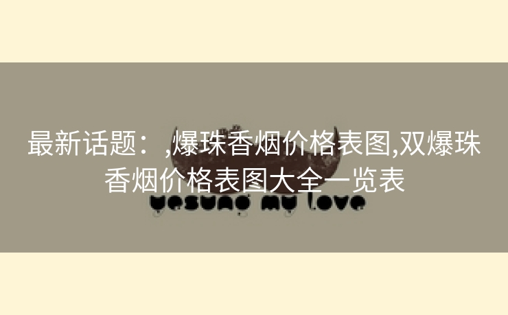 最新话题：,爆珠香烟价格表图,双爆珠香烟价格表图大全一览表
