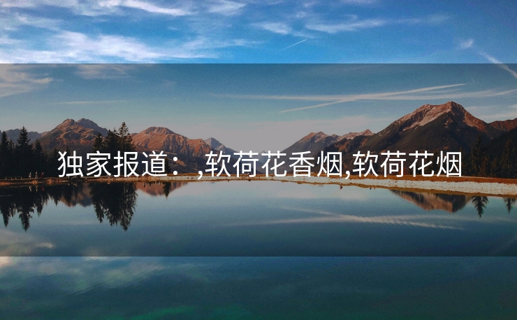 独家报道：,软荷花香烟,软荷花烟