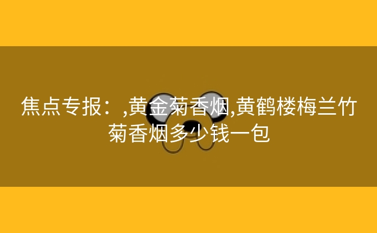 焦点专报：,黄金菊香烟,黄鹤楼梅兰竹菊香烟多少钱一包