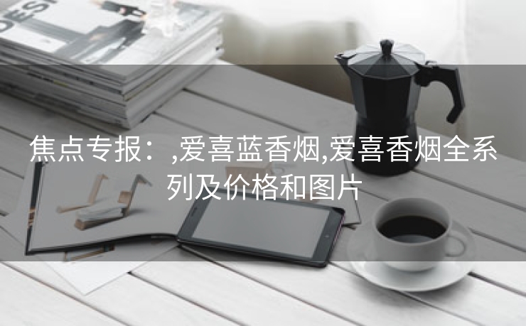 焦点专报：,爱喜蓝香烟,爱喜香烟全系列及价格和图片