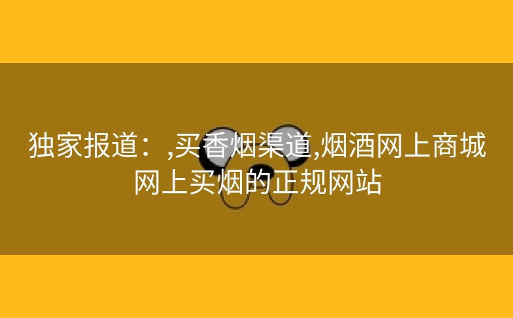 独家报道：,买香烟渠道,烟酒网上商城网上买烟的正规网站