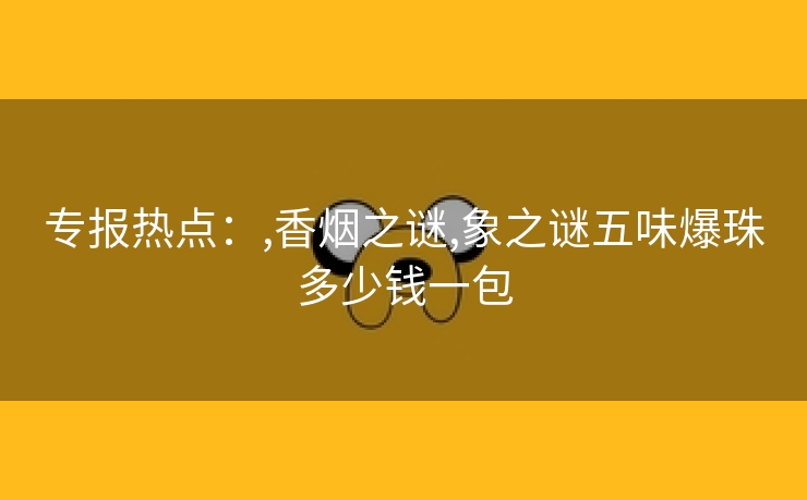 专报热点：,香烟之谜,象之谜五味爆珠多少钱一包
