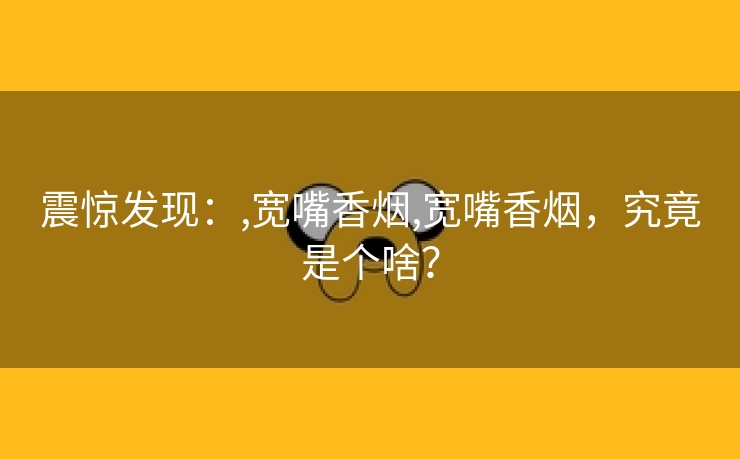 震惊发现：,宽嘴香烟,宽嘴香烟，究竟是个啥？
