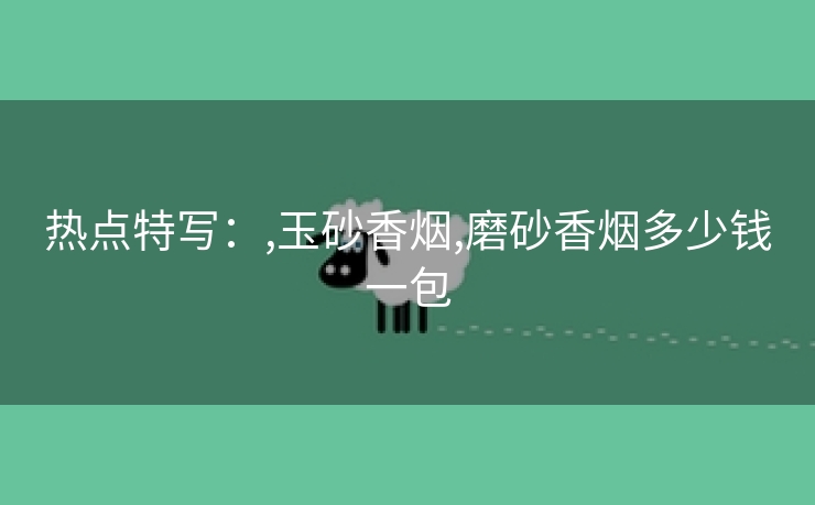 热点特写：,玉砂香烟,磨砂香烟多少钱一包
