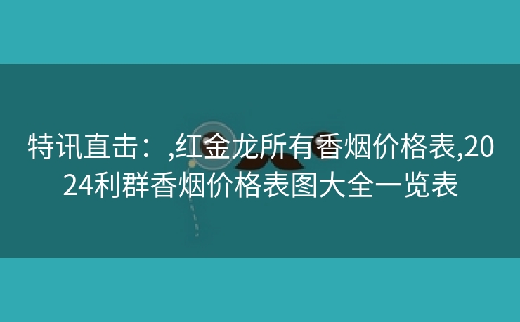 特讯直击：,红金龙所有香烟价格表,2024利群香烟价格表图大全一览表