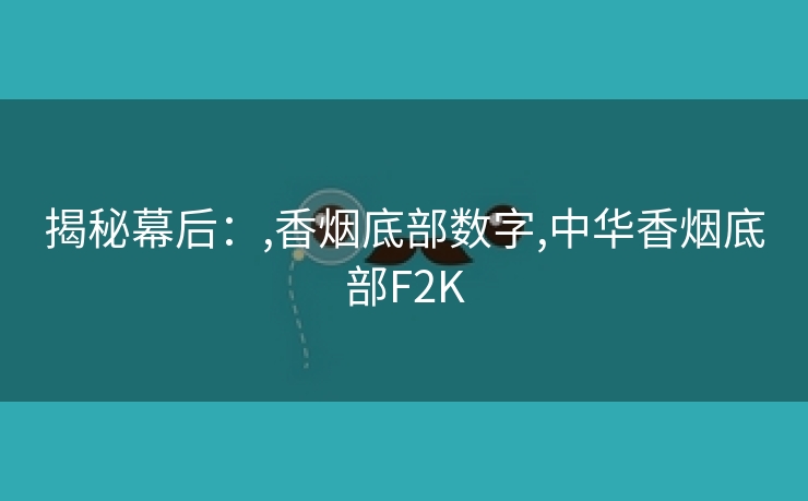 揭秘幕后：,香烟底部数字,中华香烟底部F2K