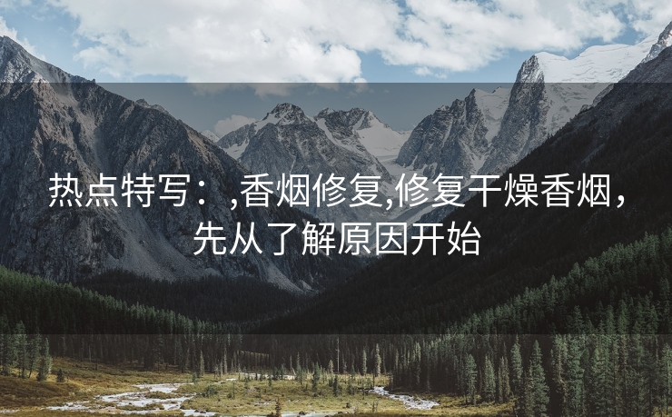 热点特写：,香烟修复,修复干燥香烟，先从了解原因开始
