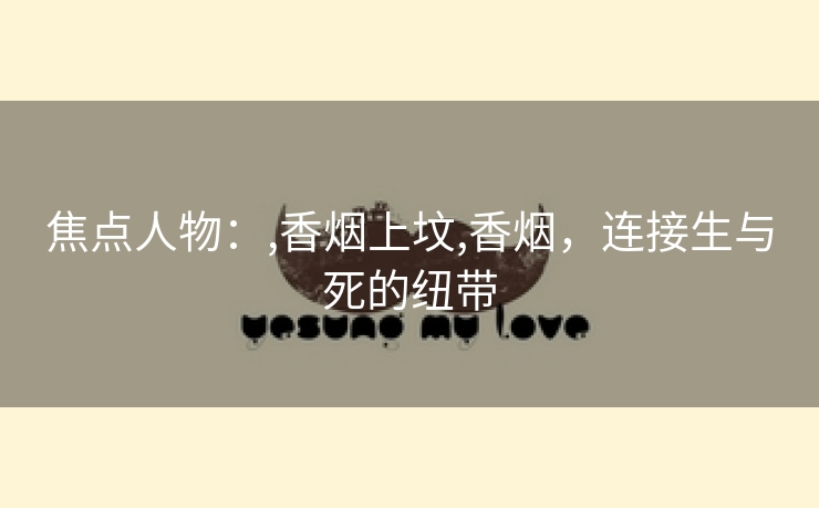 焦点人物：,香烟上坟,香烟，连接生与死的纽带
