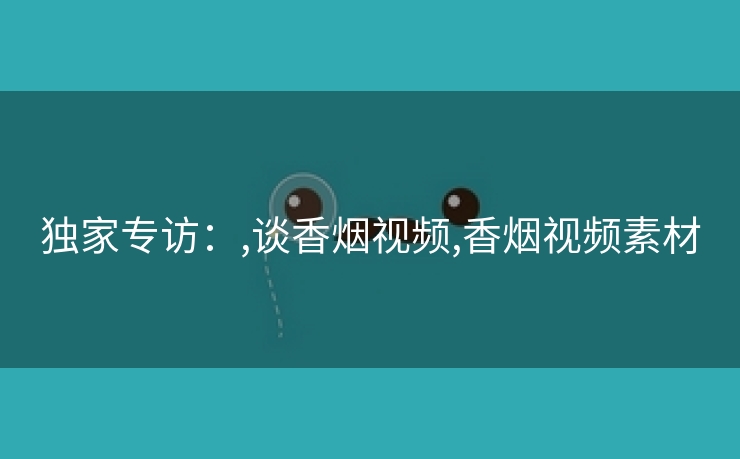 独家专访：,谈香烟视频,香烟视频素材