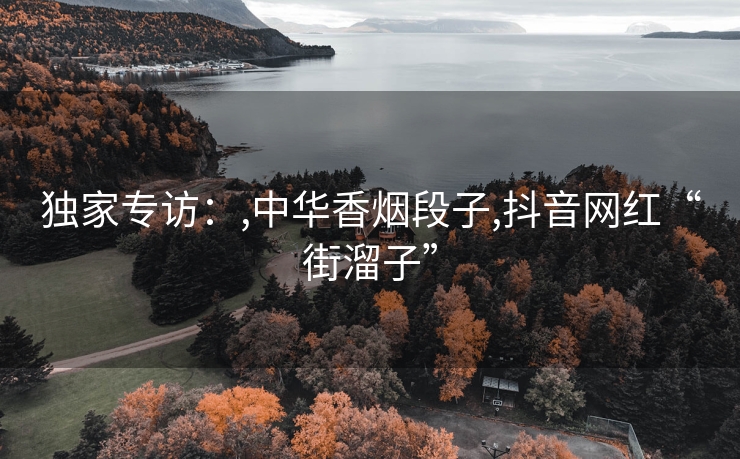 独家专访：,中华香烟段子,抖音网红“街溜子”