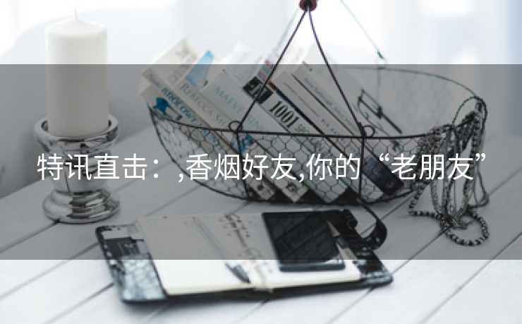 特讯直击：,香烟好友,你的“老朋友”