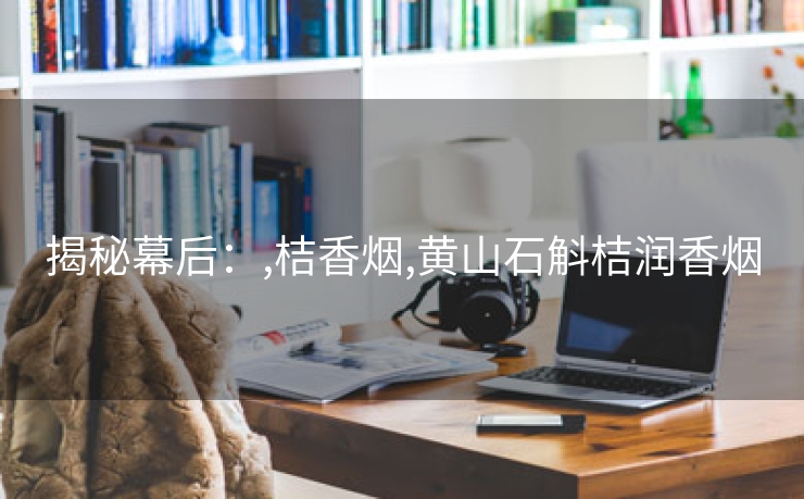 揭秘幕后：,桔香烟,黄山石斛桔润香烟