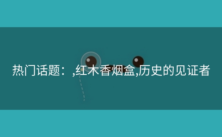 热门话题：,红木香烟盒,历史的见证者