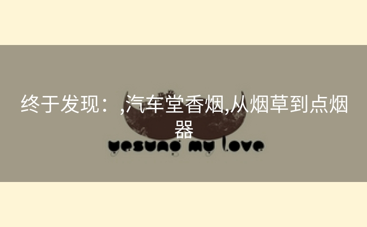终于发现：,汽车堂香烟,从烟草到点烟器