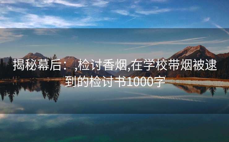 揭秘幕后：,检讨香烟,在学校带烟被逮到的检讨书1000字