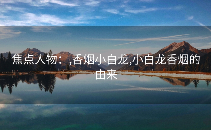 焦点人物：,香烟小白龙,小白龙香烟的由来
