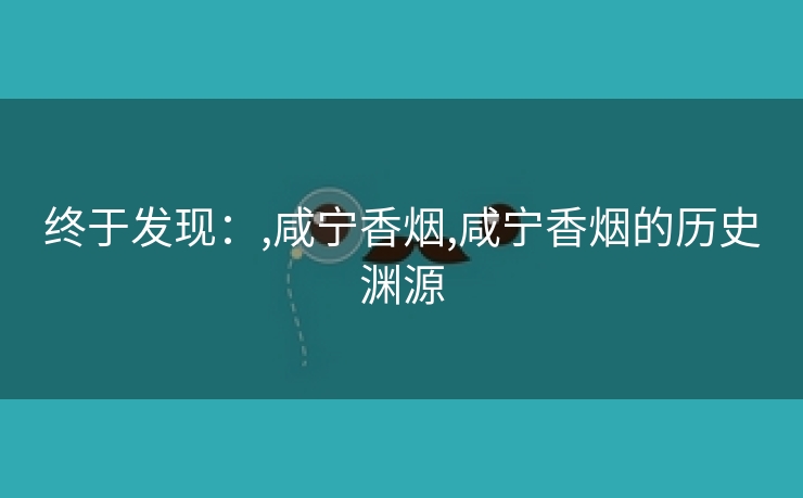 终于发现：,咸宁香烟,咸宁香烟的历史渊源