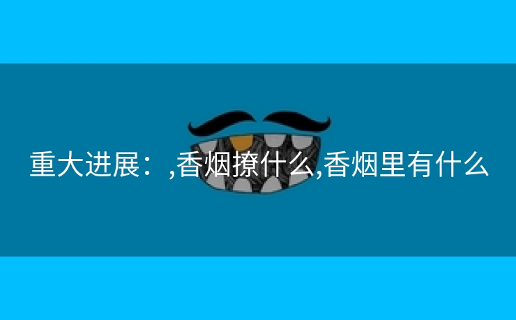 重大进展：,香烟撩什么,香烟里有什么