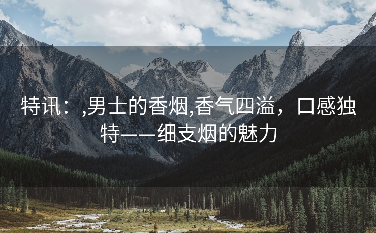 特讯：,男士的香烟,香气四溢，口感独特——细支烟的魅力