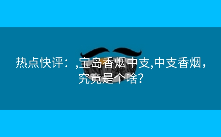 热点快评：,宝岛香烟中支,中支香烟，究竟是个啥？