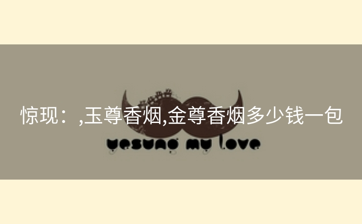 惊现：,玉尊香烟,金尊香烟多少钱一包